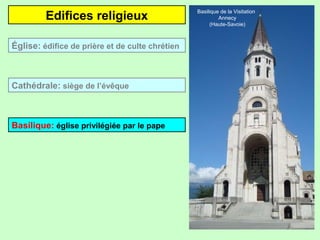 Edifices religieux
Basilique: église privilégiée par le pape
Cathédrale: siège de l’évêque
Église: édifice de prière et de culte chrétien
Basilique de la Visitation
Annecy
(Haute-Savoie)
 