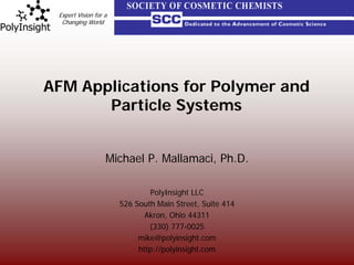Expert Vision for a
  Changing World




AFM Applications for Polymer and
       Particle Systems


                   Michael P. Mallamaci, Ph.D.

                               PolyInsight LLC
                       526 South Main Street, Suite 414
                              Akron, Ohio 44311
                               (330) 777-0025
                            mike@polyinsight.com
                            http://polyinsight.com
 