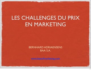 LES CHALLENGES DU PRIX
     EN MARKETING


     BERNHARD ADRIAENSENS
           BAA S.A.

      www.bestofmarketing.com


                 1
                                1
 