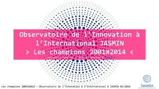 Observatoire de l’Innovation à
l’International JASMIN
> Les champions 2001#2014 <
Tous droits réservés, y compris traduction © JASMIN

Les champions 2001#2014 – Observatoire de l’Innovation à l’International © JASMIN 01/2014

 