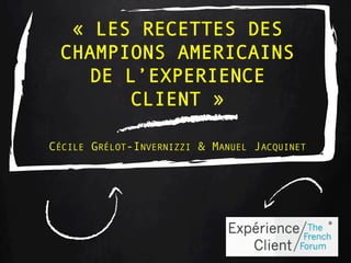 « LES RECETTES DES
CHAMPIONS AMERICAINS
DE L’EXPERIENCE
CLIENT »
CÉCILE GRÉLOT-INVERNIZZI & MANUEL JACQUINET
 