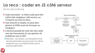La reco : coder en JS côté serveur
Code isomorphe : le même code peut être
utilisé côté navigateur, côté serveur, ou
n’imp...