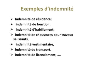 Exemples d’indemnité
 Indemnité de résidence;
 indemnité de fonction;
 indemnité d’habillement;
 indemnité de chaussures pour travaux
salissants,
 indemnité vestimentaire,
 indemnité de transport,
 indemnité de licenciement, ….
 