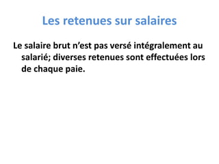 Les retenues sur salaires
Le salaire brut n’est pas versé intégralement au
salarié; diverses retenues sont effectuées lors
de chaque paie.
 