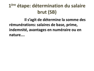 1ère étape: détermination du salaire
brut (SB)
Il s’agit de détermine la somme des
rémunérations: salaires de base, prime,
indemnité, avantages en numéraire ou en
nature….
 