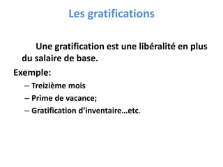 Les gratifications
Une gratification est une libéralité en plus
du salaire de base.
Exemple:
– Treizième mois
– Prime de v...