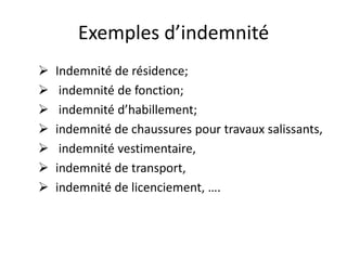 Exemples d’indemnité 
 Indemnité de résidence; 
 indemnité de fonction; 
 indemnité d’habillement; 
 indemnité de chaussures pour travaux salissants, 
 indemnité vestimentaire, 
 indemnité de transport, 
 indemnité de licenciement, …. 
 