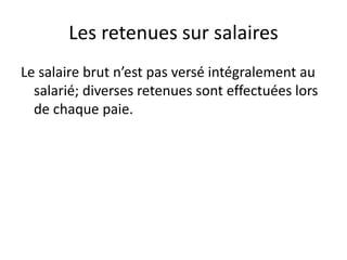 Les retenues sur salaires 
Le salaire brut n’est pas versé intégralement au 
salarié; diverses retenues sont effectuées lors 
de chaque paie. 
 
