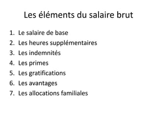 Les éléments du salaire brut 
1. Le salaire de base 
2. Les heures supplémentaires 
3. Les indemnités 
4. Les primes 
5. Les gratifications 
6. Les avantages 
7. Les allocations familiales 
 