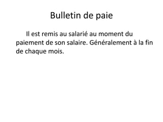 Bulletin de paie 
Il est remis au salarié au moment du 
paiement de son salaire. Généralement à la fin 
de chaque mois. 
 