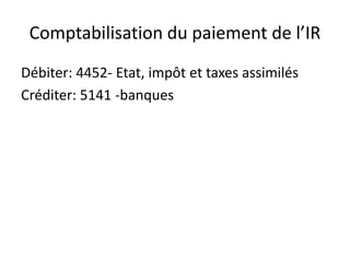 Comptabilisation du paiement de l’IR 
Débiter: 4452- Etat, impôt et taxes assimilés 
Créditer: 5141 -banques 
 