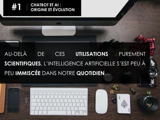 AU-DELÀ DE CES UTILISATIONS PUREMENT
SCIENTIFIQUES, L’INTELLIGENCE ARTIFICIELLE S’EST PEU À
PEU IMMISCÉE DANS NOTRE QUOTIDIEN…
#1 CHATBOT ET AI :
ORIGINE ET ÉVOLUTION
 
