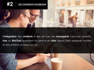 L’intégration des chatbots à des services de messagerie n’est pas récente.
Line ou WeChat proposent ce service en Asie depuis déjà quelques années
et rencontrent un beau succès…
#2 LES CHATBOTS FACEBOOK
 