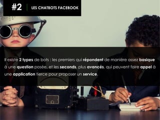 Il existe 2 types de bots : les premiers qui répondent de manière assez basique
à une question posée, et les seconds, plus avancés, qui peuvent faire appel à
une application tierce pour proposer un service.
#2 LES CHATBOTS FACEBOOK
 