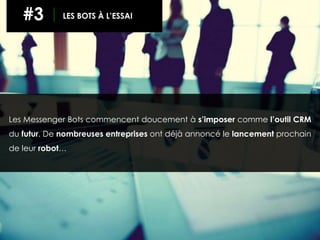 Les Messenger Bots commencent doucement à s’imposer comme l’outil CRM
du futur. De nombreuses entreprises ont déjà annoncé le lancement prochain
de leur robot…
#3 LES BOTS À L’ESSAI
 
