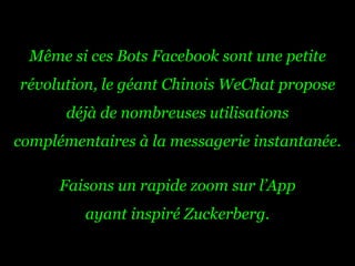 Même si ces Bots Facebook sont une petite
révolution, le géant Chinois WeChat propose
déjà de nombreuses utilisations
complémentaires à la messagerie instantanée.
Faisons un rapide zoom sur l’App
ayant inspiré Zuckerberg.
 