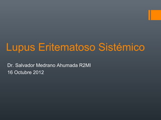 Lupus Eritematoso Sistémico
Dr. Salvador Medrano Ahumada R2MI
16 Octubre 2012
 