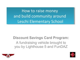 Discount Savings Card Program:  A fundraising vehicle brought to you by Lighthouse 5 and FunDAZ How to raise money  and build community around  Leschi Elementary School 