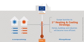 Energy
February2016Source:ECCommunicationonHeatingandCooling
ec.europa.eu/energy @Energy4Europe
Europe launches its
1st
Heating & Cooling
Strategy.
Homes, buildings and industries
will become more efficient.
 