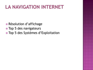 Résolution d’affichage
 Top 5 des navigateurs
 Top 5 des Systèmes d’Exploitation
 