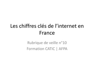Les chiffres clés de l’internet en
              France
       Rubrique de veille n°10
       Formation CATIC | AFPA
 