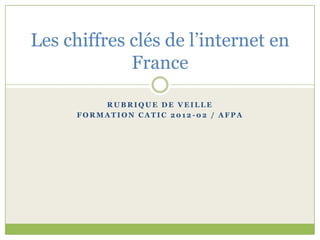 Les chiffres clés de l’internet en
             France

          RUBRIQUE DE VEILLE
      FORMATION CATIC 2012-02 / AFPA
 