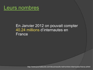 Leurs nombres


    En Janvier 2012 on pouvait compter
    40.24 millions d’internautes en
    France




          http:/...