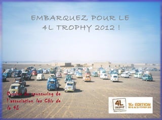 EMBARQUEZ POUR LE  4L TROPHY 2012 ! Dossier de sponsoring de l’association  les Chir de la 4L 