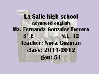 La Salle high school
       advanced english
Ma. Fernanda Gonzalez Tercero
    3° E          N.L. 12
   teacher: Nora Guzman
     class: 2011-2012
          gen: 51
 