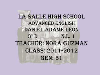 La Salle High School
   Advanced English
  DANIEL ADAME LEON
   3° D      N.L. 1
Teacher: Nora Guzman
   Class: 2011-2012
       Gen: 51
 