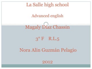 La Salle high school

     Advanced english

  Magaly Díaz Chassin

       3° F R.L.5

Nora Alin Guzmán Pelagio

          2012
 