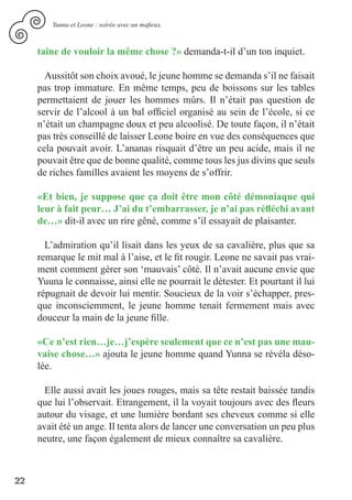 Yunna et Leone : soirée avec un mafieux.



     taine de vouloir la même chose ?» demanda-t-il d’un ton inquiet.

       Aussitôt son choix avoué, le jeune homme se demanda s’il ne faisait
     pas trop immature. En même temps, peu de boissons sur les tables
     permettaient de jouer les hommes mûrs. Il n’était pas question de
     servir de l’alcool à un bal officiel organisé au sein de l’école, si ce
     n’était un champagne doux et peu alcoolisé. De toute façon, il n’était
     pas très conseillé de laisser Leone boire en vue des conséquences que
     cela pouvait avoir. L’ananas risquait d’être un peu acide, mais il ne
     pouvait être que de bonne qualité, comme tous les jus divins que seuls
     de riches familles avaient les moyens de s’offrir.

     «Et bien, je suppose que ça doit être mon côté démoniaque qui
     leur à fait peur… J’ai du t’embarrasser, je n’ai pas réfléchi avant
     de…» dit-il avec un rire gêné, comme s’il essayait de plaisanter.

       L’admiration qu’il lisait dans les yeux de sa cavalière, plus que sa
     remarque le mit mal à l’aise, et le fit rougir. Leone ne savait pas vrai-
     ment comment gérer son ‘mauvais’ côté. Il n’avait aucune envie que
     Yuuna le connaisse, ainsi elle ne pourrait le détester. Et pourtant il lui
     répugnait de devoir lui mentir. Soucieux de la voir s’échapper, pres-
     que inconsciemment, le jeune homme tenait fermement mais avec
     douceur la main de la jeune fille.

     «Ce n’est rien…je…j’espère seulement que ce n’est pas une mau-
     vaise chose…» ajouta le jeune homme quand Yunna se révéla déso-
     lée.

       Elle aussi avait les joues rouges, mais sa tête restait baissée tandis
     que lui l’observait. Etrangement, il la voyait toujours avec des fleurs
     autour du visage, et une lumière bordant ses cheveux comme si elle
     avait été un ange. Il tenta alors de lancer une conversation un peu plus
     neutre, une façon également de mieux connaître sa cavalière.



22
 