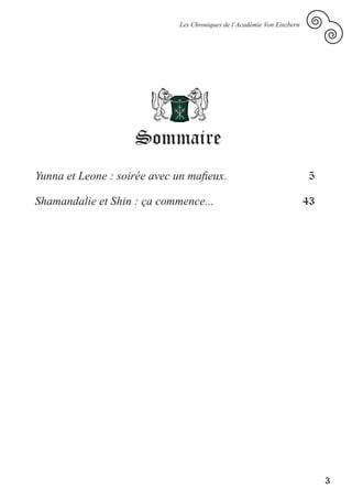 Les Chroniques de l’Académie Von Einzbern




                            Académ                   rn
                                     ie Von Einzbe




                    Sommaire
Yunna et Leone : soirée avec un mafieux.                                            5

Shamandalie et Shin : ça commence...                                                43




                                                                                         3
 