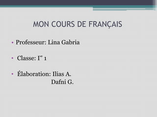 MON COURS DE FRANÇAIS
• Professeur: Lina Gabria
• Classe: Γ’ 1
• Élaboration: Ilias A.
Dafni G.
 