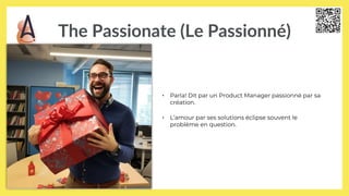 The Passionate (Le Passionné)
• Parla! Dit par un Product Manager passionné par sa
création.
• L’amour par ses solutions éclipse souvent le
problème en question.
 