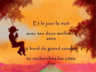 Et le jour la nuit avec tes deux meilleurs amis à bord du grand condor tu recherches les cités d'or