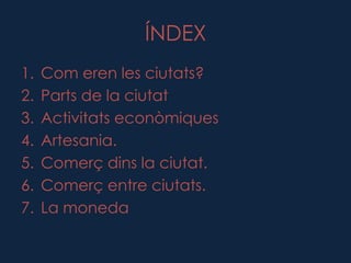 ÍNDEX
1.   Com eren les ciutats?
2.   Parts de la ciutat
3.   Activitats econòmiques
4.   Artesania.
5.   Comerç dins la ciutat.
6.   Comerç entre ciutats.
7.   La moneda
 