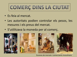 • Es feia al mercat.
• Les autoritats podien controlar els pesos, les
  mesures i els preus del mercat.
• S’utilitzava la moneda per al comerç.




                      Escenes de mercats i comerciants musulmans
 