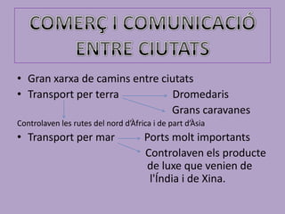 • Gran xarxa de camins entre ciutats
• Transport per terra           Dromedaris
                               Grans caravanes
Controlaven les rutes del nord d’Àfrica i de part d’Àsia
• Transport per mar                  Ports molt importants
                                     Controlaven els producte
                                     de luxe que venien de
                                      l'Índia i de Xina.
 