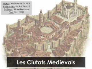Autors: Alumnes de 2n ESO
Assignatura: Socials Tema 2
 Professor: Albert Ferrarons
      Curs: 2011/2012




              Les Ciutats Medievals
 