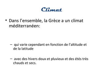 Climat
• Dans l’ensemble, la Grèce a un climat
méditerranéen:
– qui varie cependant en fonction de l’altitude et
de la latitude
– avec des hivers doux et pluvieux et des étés très
chauds et secs.
 