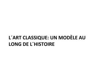 L´ART CLASSIQUE: UN MODÈLE AU
LONG DE L´HISTOIRE
 