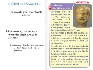 La Grèce des savants
Les savants grecs inventent la
science
3. Les savants grecs ont donc
inventé presque toutes les
sciences
-C´est pourquoi la plupart d´entre elles
portent des noms d´origine
grecque
 