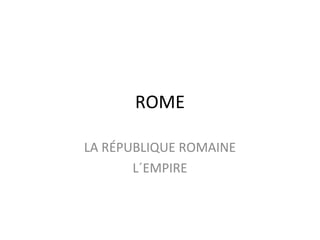 ROME
LA RÉPUBLIQUE ROMAINE
L´EMPIRE
 