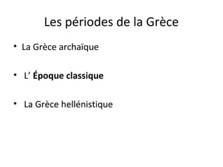 Les périodes de la Grèce
• La Grèce archaïque
• L’ Époque classique
• La Grèce hellénistique
 
