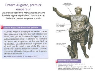 Octave Auguste, premier
empereur
Victorieux de son rival Marc Antoine, Octave
fonde le régime impérial en 27 avant J.-C. et
devient le premier empereur romain
 