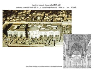 Les thermae de Caracalla (215 AD)
ont une superficie de 13 ha., et des dimensions de 230m x 115m x 40m h.
http://upload.wikimedia.org/wikipedia/commons/2/2e/Caracalla_innen.png
 
