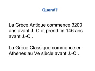 La Grèce Antique commence 3200
ans avant J.-C et prend fin 146 ans
avant J.-C .
La Grèce Classique commence en
Athènes au Ve siècle avant J.-C .
 