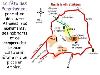 La fête des
Panathénées
permet de
découvrir
Athènes, ses
monuments,
ses habitants
et de
comprendre
comment
cette cité-
Etat a mis en
place un
empire.
 