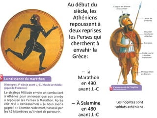 Au début du
siècle, les
Athéniens
repoussent à
deux reprises
les Perses qui
cherchent à
envahir la
Grèce:
– à
Marathon
en 490
avant J.-C
– À Salamine
en 480
avant J.-C
Les hoplites sont
soldats athéniens
 